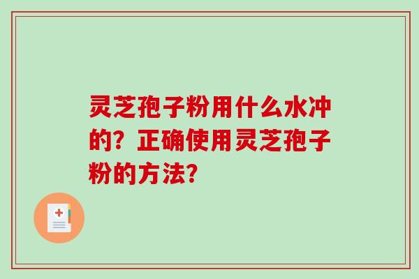 灵芝孢子粉用什么水冲的？正确使用灵芝孢子粉的方法？-第1张图片-破壁灵芝孢子粉研究指南