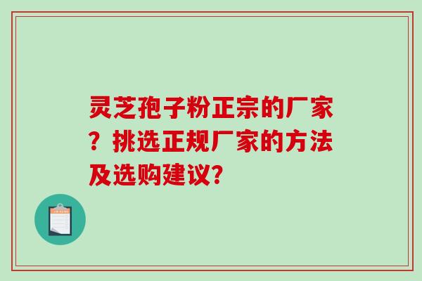 灵芝孢子粉正宗的厂家？挑选正规厂家的方法及选购建议？-第1张图片-破壁灵芝孢子粉研究指南