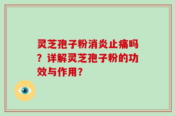 灵芝孢子粉消炎止痛吗？详解灵芝孢子粉的功效与作用？-第1张图片-破壁灵芝孢子粉研究指南