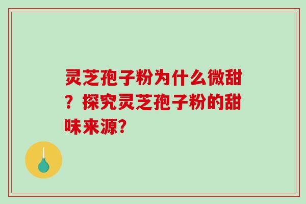 灵芝孢子粉为什么微甜？探究灵芝孢子粉的甜味来源？-第1张图片-破壁灵芝孢子粉研究指南