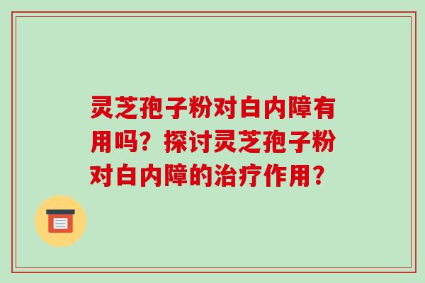 灵芝孢子粉对白内障有用吗？探讨灵芝孢子粉对白内障的治疗作用？-第1张图片-破壁灵芝孢子粉研究指南