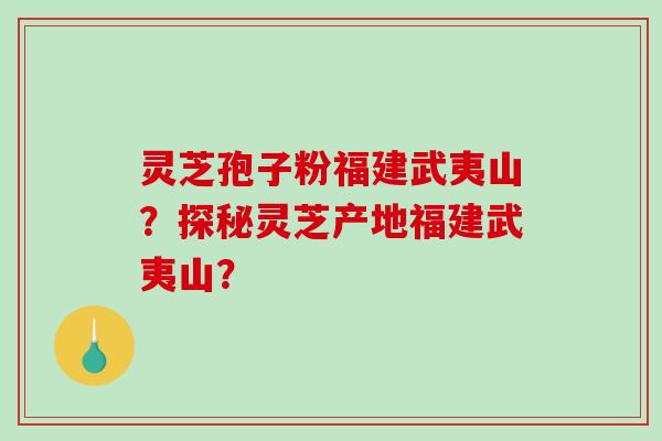 灵芝孢子粉福建武夷山?探秘灵芝产地福建武夷山?-第1张图片-破壁灵芝孢子粉研究指南 灵芝孢子粉福建武夷山?探秘灵芝产地福建武夷山?-第1张图片-破壁灵芝孢子粉研究指南