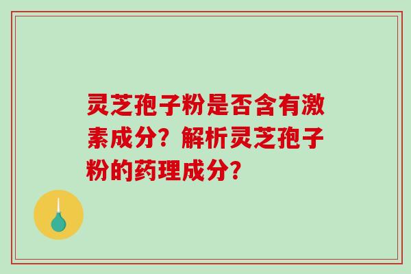 灵芝孢子粉是否含有激素成分？解析灵芝孢子粉的药理成分？-第1张图片-破壁灵芝孢子粉研究指南