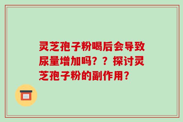灵芝孢子粉喝后会导致尿量增加吗？？探讨灵芝孢子粉的副作用？-第1张图片-破壁灵芝孢子粉研究指南