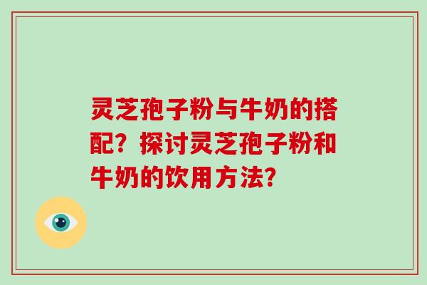 灵芝孢子粉与牛奶的搭配？探讨灵芝孢子粉和牛奶的饮用方法？-第1张图片-破壁灵芝孢子粉研究指南