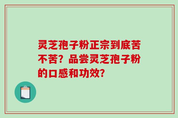 灵芝孢子粉正宗到底苦不苦？品尝灵芝孢子粉的口感和功效？-第1张图片-破壁灵芝孢子粉研究指南