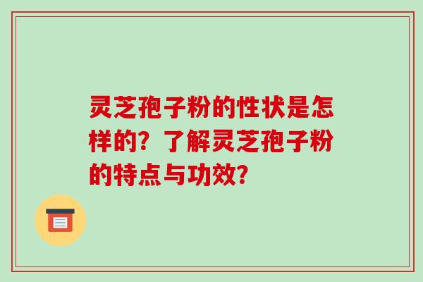 灵芝孢子粉的性状是怎样的？了解灵芝孢子粉的特点与功效？-第1张图片-破壁灵芝孢子粉研究指南