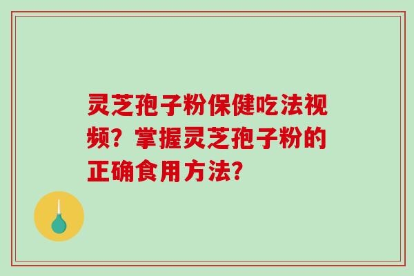 灵芝孢子粉保健吃法视频？掌握灵芝孢子粉的正确食用方法？-第1张图片-破壁灵芝孢子粉研究指南