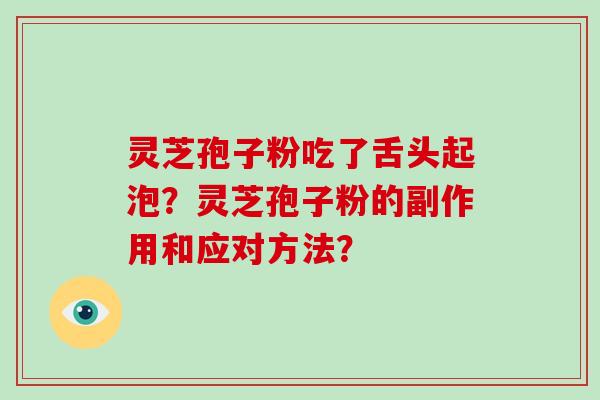 灵芝孢子粉吃了舌头起泡？灵芝孢子粉的副作用和应对方法？-第1张图片-破壁灵芝孢子粉研究指南