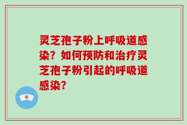 灵芝孢子粉上呼吸道感染？如何预防和治疗灵芝孢子粉引起的呼吸道感染？-第1张图片-破壁灵芝孢子粉研究指南