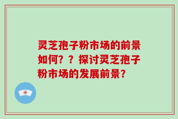 灵芝孢子粉市场的前景如何？？探讨灵芝孢子粉市场的发展前景？-第1张图片-破壁灵芝孢子粉研究指南