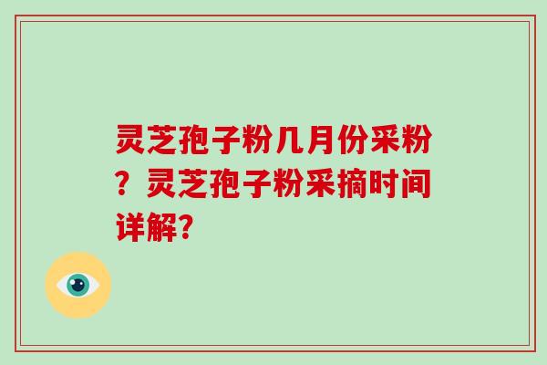 灵芝孢子粉几月份采粉？灵芝孢子粉采摘时间详解？-第1张图片-破壁灵芝孢子粉研究指南