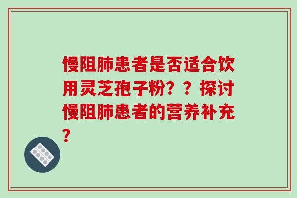 慢阻肺患者是否适合饮用灵芝孢子粉？？探讨慢阻肺患者的营养补充？-第1张图片-破壁灵芝孢子粉研究指南