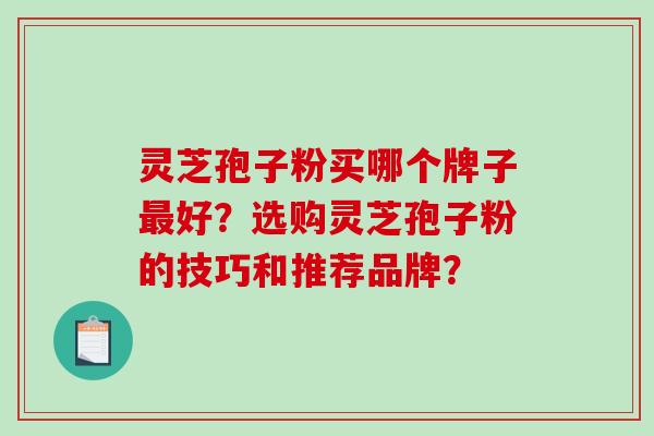 灵芝孢子粉买哪个牌子最好？选购灵芝孢子粉的技巧和推荐品牌？-第1张图片-破壁灵芝孢子粉研究指南