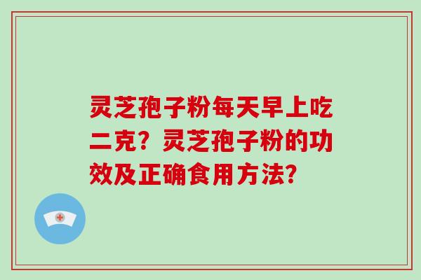 灵芝孢子粉每天早上吃二克？灵芝孢子粉的功效及正确食用方法？-第1张图片-破壁灵芝孢子粉研究指南