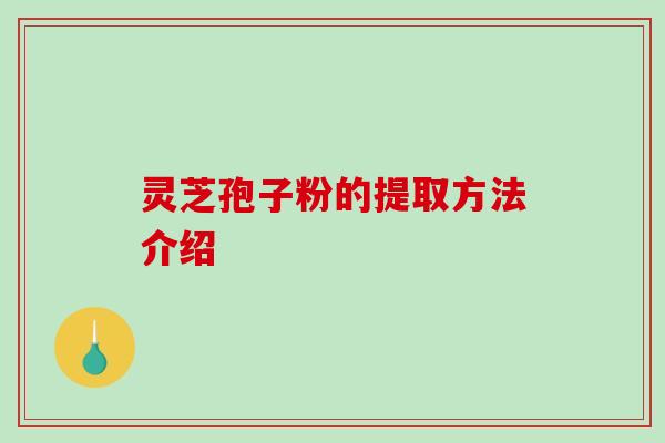 灵芝孢子粉的提取方法介绍-第1张图片-破壁灵芝孢子粉研究指南