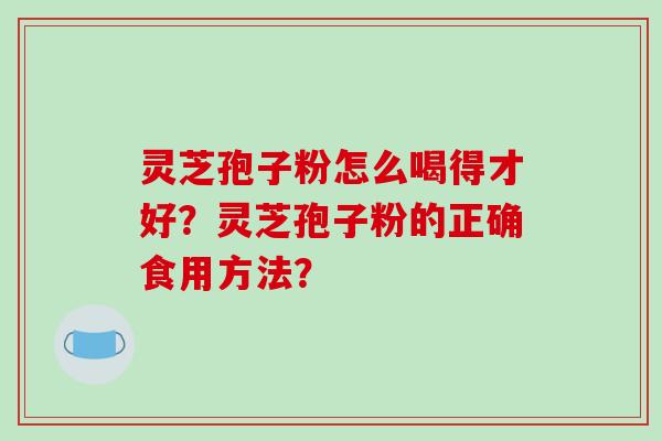 灵芝孢子粉怎么喝得才好？灵芝孢子粉的正确食用方法？-第1张图片-破壁灵芝孢子粉研究指南