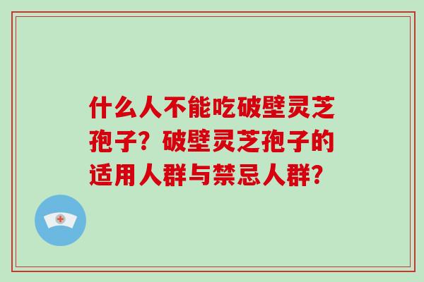 什么人不能吃破壁灵芝孢子？破壁灵芝孢子的适用人群与禁忌人群？-第1张图片-破壁灵芝孢子粉研究指南