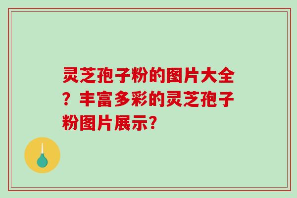 灵芝孢子粉的图片大全?丰富多彩的灵芝孢子粉图片展示?-第1张图片-破壁灵芝孢子粉研究指南 灵芝孢子粉的图片大全?丰富多彩的灵芝孢子粉图片展示?-第1张图片-破壁灵芝孢子粉研究指南