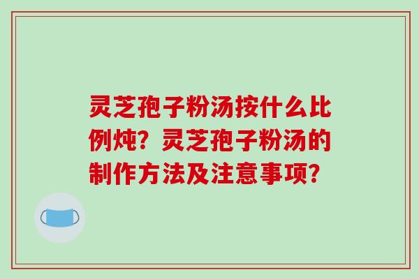 灵芝孢子粉汤按什么比例炖?灵芝孢子粉汤的制作方法及注意事项?-第1张图片-破壁灵芝孢子粉研究指南 灵芝孢子粉汤按什么比例炖?灵芝孢子粉汤的制作方法及注意事项?-第1张图片-破壁灵芝孢子粉研究指南
