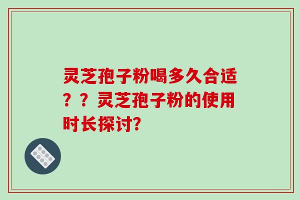 灵芝孢子粉喝多久合适？？灵芝孢子粉的使用时长探讨？-第1张图片-破壁灵芝孢子粉研究指南