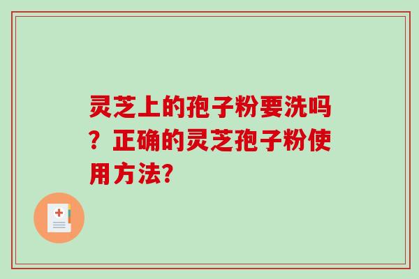 灵芝上的孢子粉要洗吗？正确的灵芝孢子粉使用方法？-第1张图片-破壁灵芝孢子粉研究指南