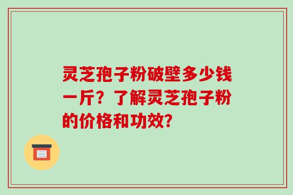 灵芝孢子粉破壁多少钱一斤？了解灵芝孢子粉的价格和功效？-第1张图片-破壁灵芝孢子粉研究指南