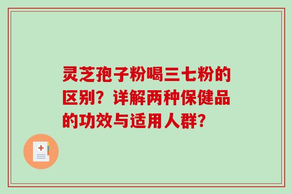 灵芝孢子粉喝三七粉的区别？详解两种保健品的功效与适用人群？-第1张图片-破壁灵芝孢子粉研究指南