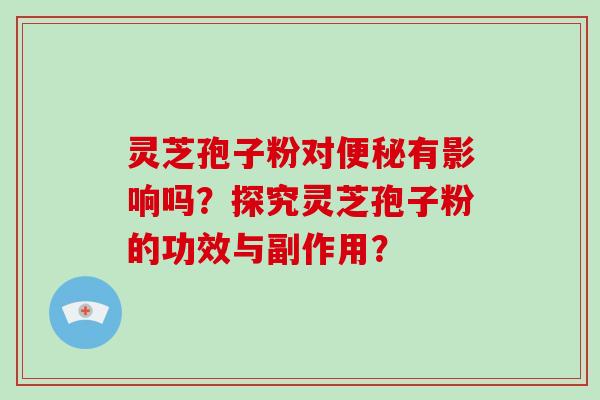 灵芝孢子粉对便秘有影响吗？探究灵芝孢子粉的功效与副作用？-第1张图片-破壁灵芝孢子粉研究指南