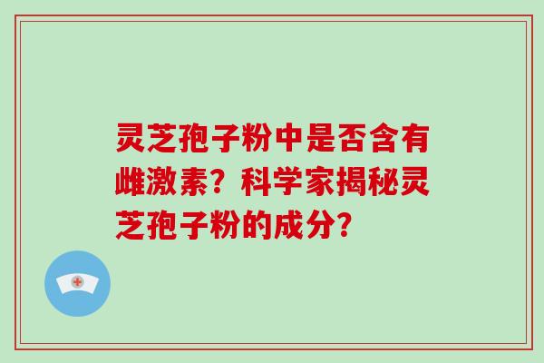 灵芝孢子粉中是否含有雌激素？科学家揭秘灵芝孢子粉的成分？-第1张图片-破壁灵芝孢子粉研究指南
