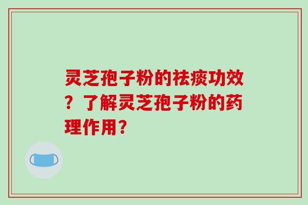 灵芝孢子粉的祛痰功效？了解灵芝孢子粉的药理作用？-第1张图片-破壁灵芝孢子粉研究指南