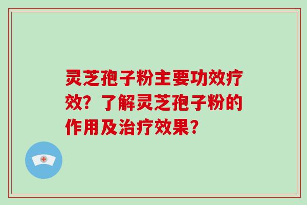 灵芝孢子粉主要功效疗效？了解灵芝孢子粉的作用及治疗效果？-第1张图片-破壁灵芝孢子粉研究指南