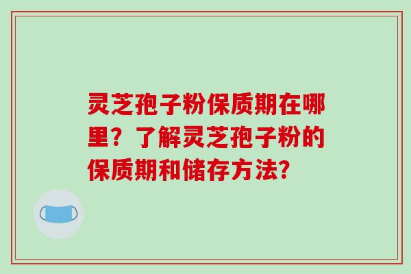 灵芝孢子粉保质期在哪里？了解灵芝孢子粉的保质期和储存方法？-第1张图片-破壁灵芝孢子粉研究指南
