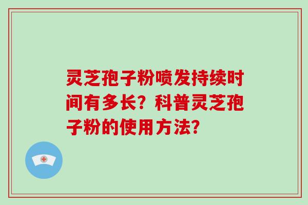 灵芝孢子粉喷发持续时间有多长？科普灵芝孢子粉的使用方法？-第1张图片-破壁灵芝孢子粉研究指南