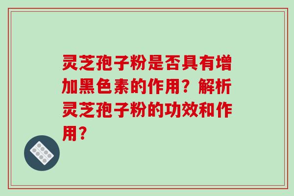 灵芝孢子粉是否具有增加黑色素的作用？解析灵芝孢子粉的功效和作用？-第1张图片-破壁灵芝孢子粉研究指南