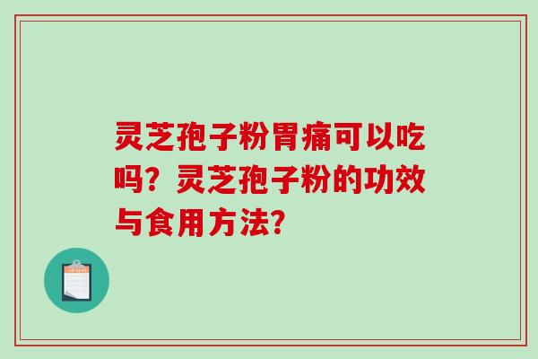 灵芝孢子粉胃痛可以吃吗？灵芝孢子粉的功效与食用方法？-第1张图片-破壁灵芝孢子粉研究指南