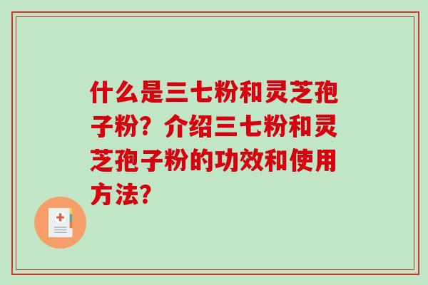 什么是三七粉和灵芝孢子粉？介绍三七粉和灵芝孢子粉的功效和使用方法？-第1张图片-破壁灵芝孢子粉研究指南