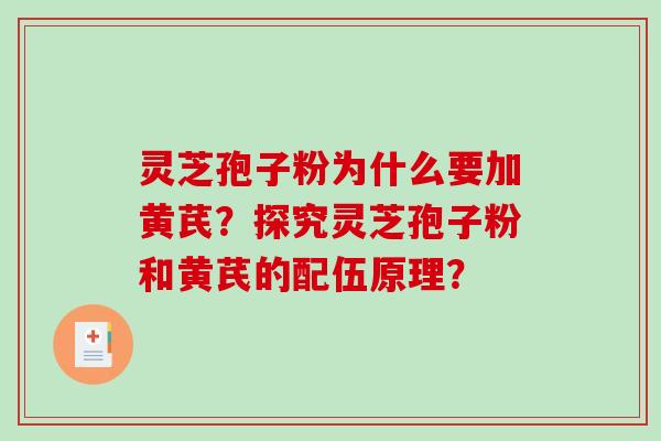 灵芝孢子粉为什么要加黄芪？探究灵芝孢子粉和黄芪的配伍原理？-第1张图片-破壁灵芝孢子粉研究指南