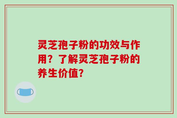 灵芝孢子粉的功效与作用？了解灵芝孢子粉的养生价值？-第1张图片-破壁灵芝孢子粉研究指南