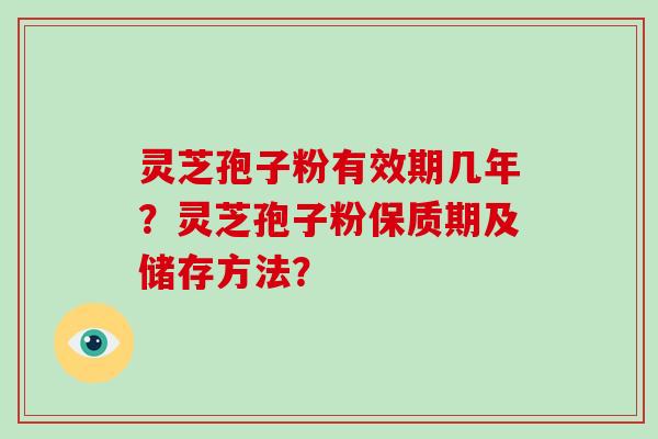 灵芝孢子粉有效期几年？灵芝孢子粉保质期及储存方法？-第1张图片-破壁灵芝孢子粉研究指南