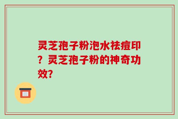 灵芝孢子粉泡水祛痘印？灵芝孢子粉的神奇功效？-第1张图片-破壁灵芝孢子粉研究指南