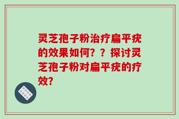 灵芝孢子粉治疗扁平疣的效果如何？？探讨灵芝孢子粉对扁平疣的疗效？-第1张图片-破壁灵芝孢子粉研究指南
