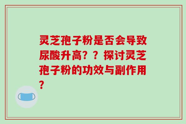 灵芝孢子粉是否会导致尿酸升高？？探讨灵芝孢子粉的功效与副作用？-第1张图片-破壁灵芝孢子粉研究指南