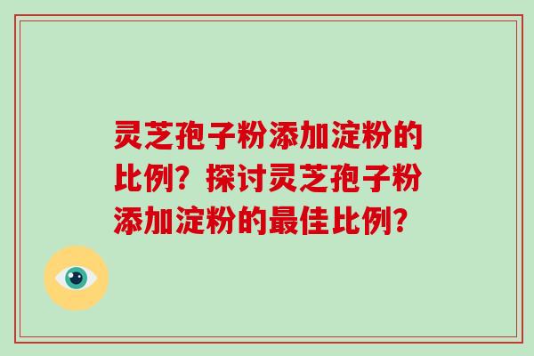 灵芝孢子粉添加淀粉的比例？探讨灵芝孢子粉添加淀粉的最佳比例？-第1张图片-破壁灵芝孢子粉研究指南