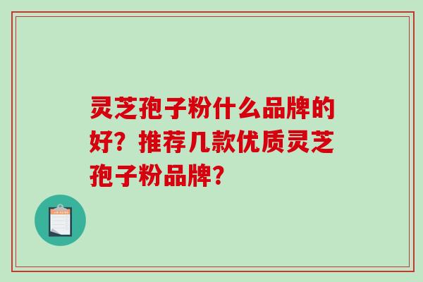 灵芝孢子粉什么品牌的好？推荐几款优质灵芝孢子粉品牌？-第1张图片-破壁灵芝孢子粉研究指南