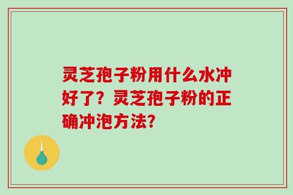 灵芝孢子粉用什么水冲好了？灵芝孢子粉的正确冲泡方法？-第1张图片-破壁灵芝孢子粉研究指南