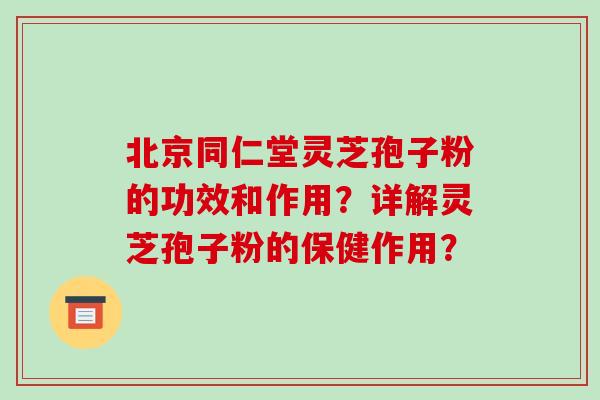 北京同仁堂灵芝孢子粉的功效和作用？详解灵芝孢子粉的保健作用？-第1张图片-破壁灵芝孢子粉研究指南