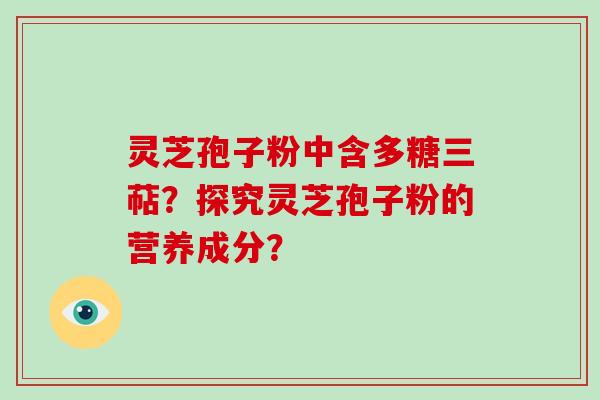 灵芝孢子粉中含多糖三萜？探究灵芝孢子粉的营养成分？-第1张图片-破壁灵芝孢子粉研究指南