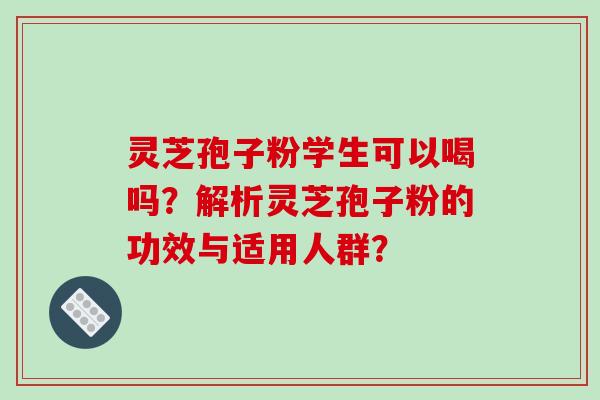 灵芝孢子粉学生可以喝吗？解析灵芝孢子粉的功效与适用人群？-第1张图片-破壁灵芝孢子粉研究指南