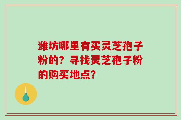 潍坊哪里有买灵芝孢子粉的？寻找灵芝孢子粉的购买地点？-第1张图片-破壁灵芝孢子粉研究指南